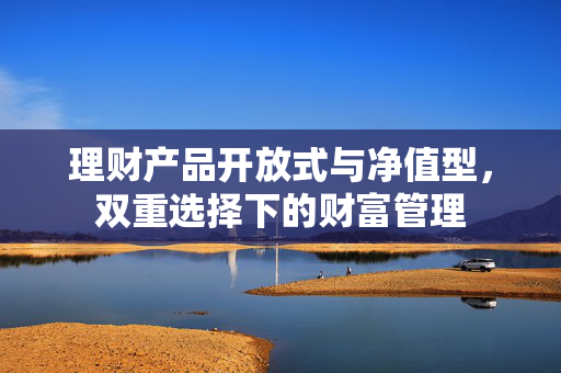理财产品开放式与净值型，双重选择下的财富管理