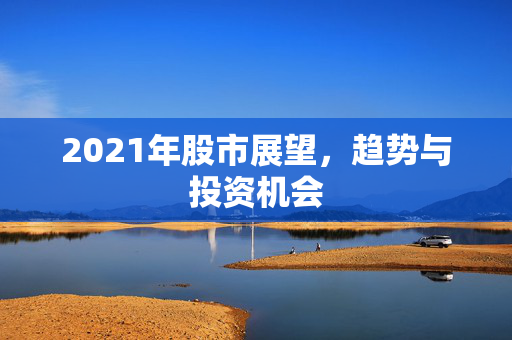 2021年股市展望，趋势与投资机会