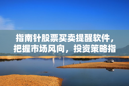 指南针股票买卖提醒软件，把握市场风向，投资策略指南