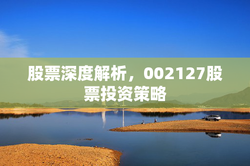 股票深度解析，002127股票投资策略