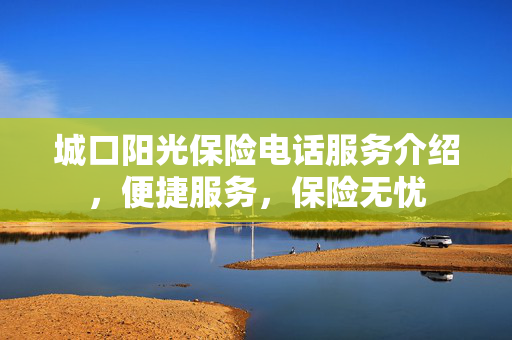 城口阳光保险电话服务介绍，便捷服务，保险无忧
