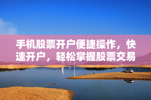手机股票开户便捷操作，快速开户，轻松掌握股票交易技巧