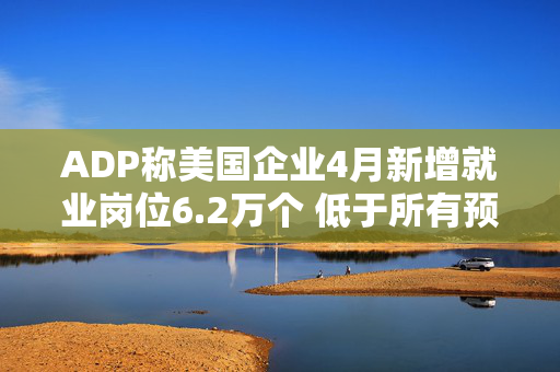 ADP称美国企业4月新增就业岗位6.2万个 低于所有预期