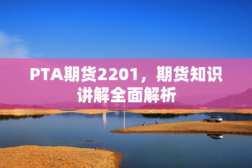 PTA期货2201，期货知识讲解全面解析