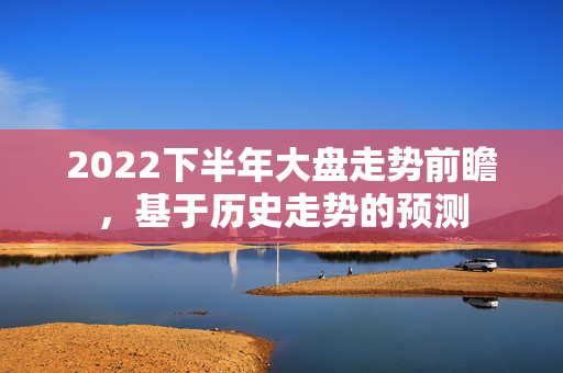 2022下半年大盘走势前瞻，基于历史走势的预测