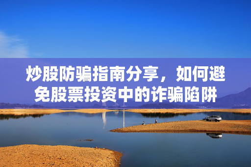 炒股防骗指南分享，如何避免股票投资中的诈骗陷阱
