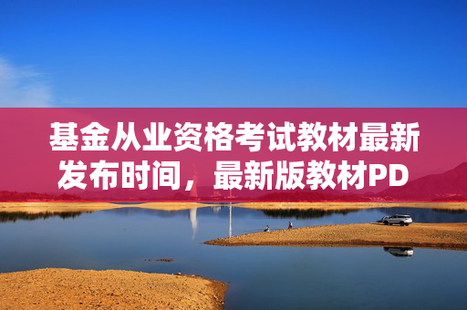 基金从业资格考试教材最新发布时间，最新版教材PDF详解
