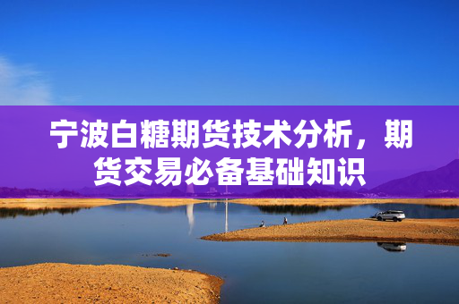 宁波白糖期货技术分析，期货交易必备基础知识
