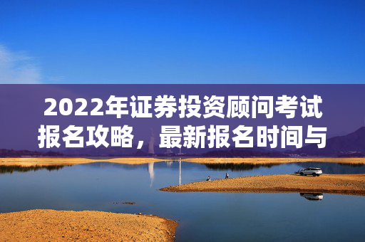 2022年证券投资顾问考试报名攻略，最新报名时间与备考指南