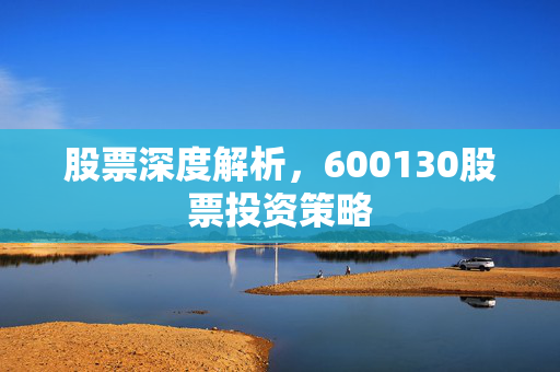 股票深度解析，600130股票投资策略