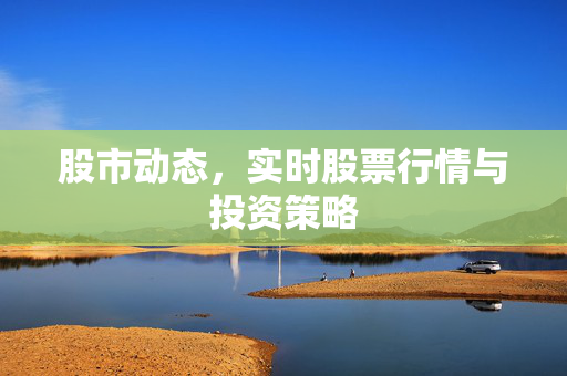 股市动态，实时股票行情与投资策略