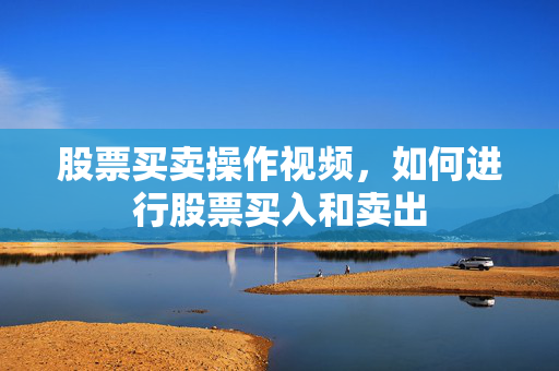 股票买卖操作视频，如何进行股票买入和卖出