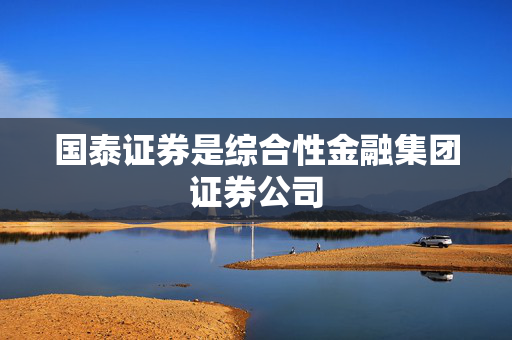 国泰证券是综合性金融集团证券公司