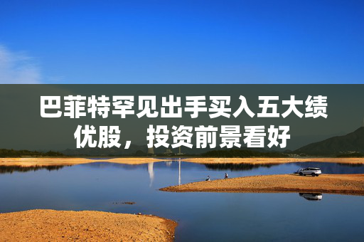 巴菲特罕见出手买入五大绩优股，投资前景看好