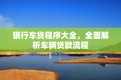 银行车贷程序大全，全面解析车辆贷款流程