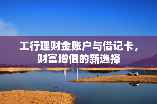 工行理财金账户与借记卡，财富增值的新选择