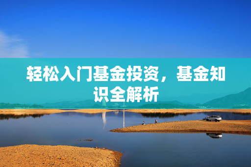 轻松入门基金投资，基金知识全解析