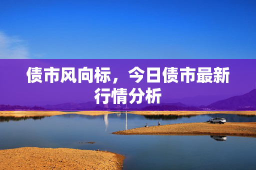 债市风向标，今日债市最新行情分析