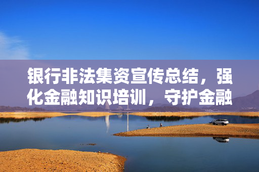 银行非法集资宣传总结，强化金融知识培训，守护金融安全