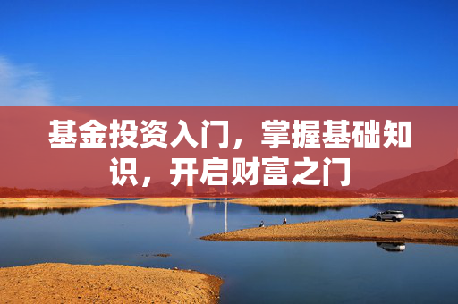 基金投资入门，掌握基础知识，开启财富之门