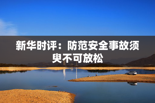 新华时评：防范安全事故须臾不可放松
