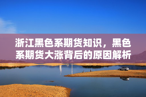 浙江黑色系期货知识，黑色系期货大涨背后的原因解析