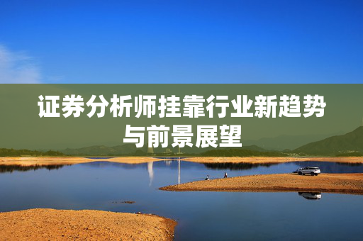 证券分析师挂靠行业新趋势与前景展望