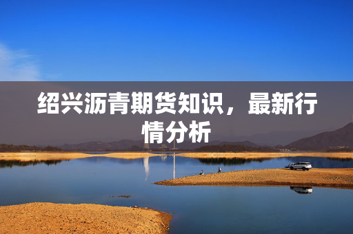 绍兴沥青期货知识，最新行情分析