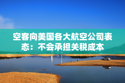 空客向美国各大航空公司表态：不会承担关税成本