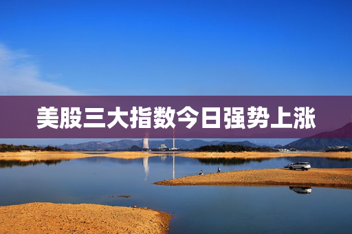 美股三大指数今日强势上涨