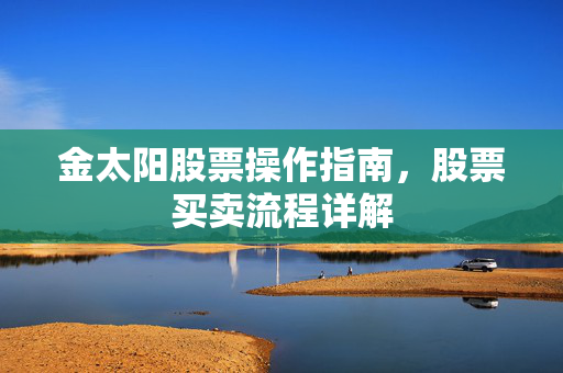 金太阳股票操作指南，股票买卖流程详解