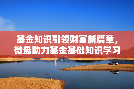 基金知识引领财富新篇章，微盘助力基金基础知识学习