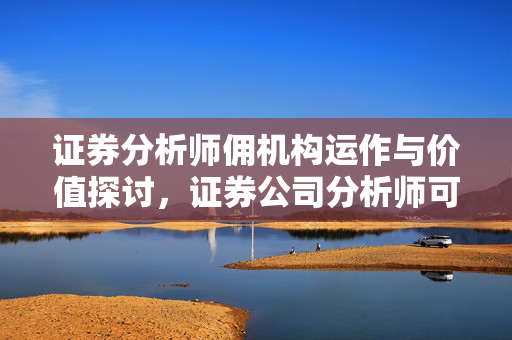 证券分析师佣机构运作与价值探讨，证券公司分析师可信度分析