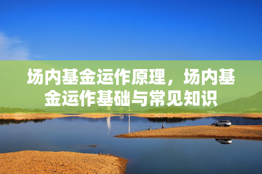 场内基金运作原理，场内基金运作基础与常见知识