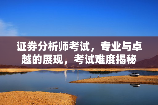 证券分析师考试，专业与卓越的展现，考试难度揭秘
