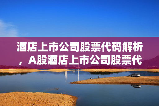 酒店上市公司股票代码解析，A股酒店上市公司股票代码揭秘
