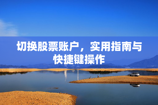 切换股票账户，实用指南与快捷键操作