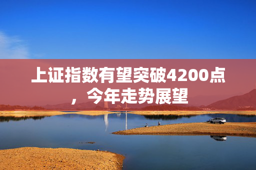 上证指数有望突破4200点，今年走势展望