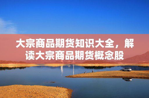 大宗商品期货知识大全，解读大宗商品期货概念股