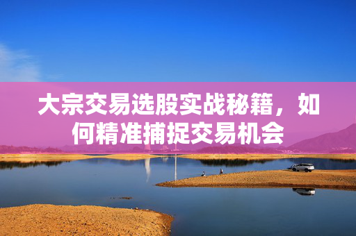 大宗交易选股实战秘籍，如何精准捕捉交易机会