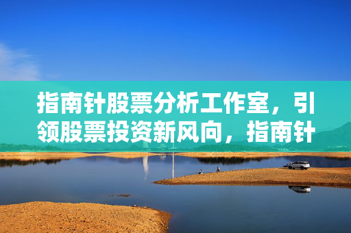 指南针股票分析工作室，引领股票投资新风向，指南针软件可靠吗？