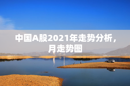 中国A股2021年走势分析，月走势图
