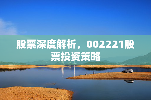 股票深度解析，002221股票投资策略