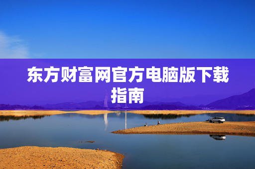 东方财富网官方电脑版下载指南