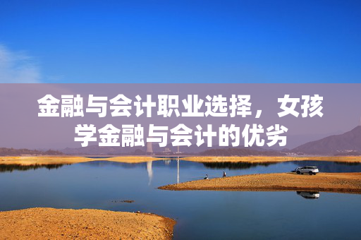 金融与会计职业选择，女孩学金融与会计的优劣