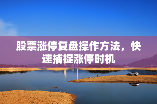 股票涨停复盘操作方法，快速捕捉涨停时机