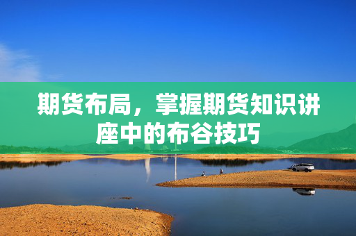 期货布局，掌握期货知识讲座中的布谷技巧