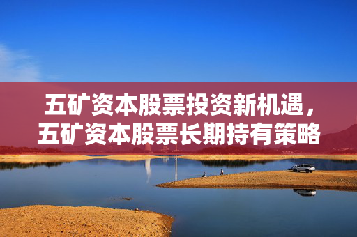 五矿资本股票投资新机遇，五矿资本股票长期持有策略