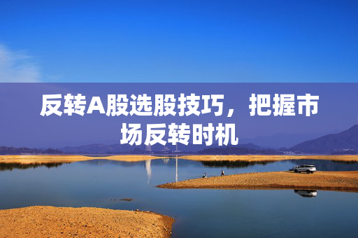反转A股选股技巧，把握市场反转时机