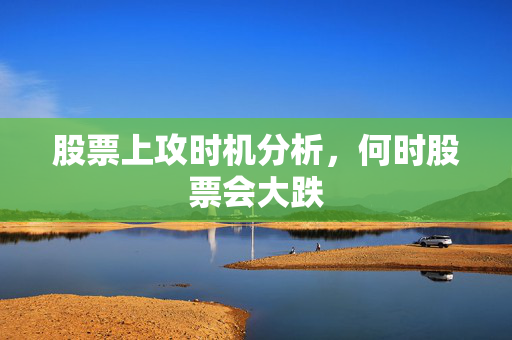 股票上攻时机分析，何时股票会大跌